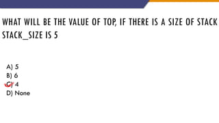 WHAT WILL BE THE VALUE OF TOP, IF THERE IS A SIZE OF STACK
STACK_SIZE IS 5
A) 5
B) 6
C) 4
D) None
 