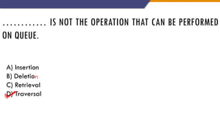………… IS NOT THE OPERATION THAT CAN BE PERFORMED
ON QUEUE.
A) Insertion
B) Deletio
C) Retrieval
D) Traversal
 