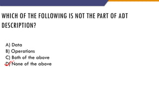 WHICH OF THE FOLLOWING IS NOT THE PART OF ADT
DESCRIPTION?
A) Data
B) Operations
C) Both of the above
D) None of the above
 