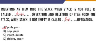 INSERTING AN ITEM INTO THE STACK WHEN STACK IS NOT FULL IS
CALLED …………. OPERATION AND DELETION OF ITEM FORM THE
STACK, WHEN STACK IS NOT EMPTY IS CALLED ………..OPERATION.
A) push, pop
B) pop, push
C) insert, delete
D) delete, insert
 