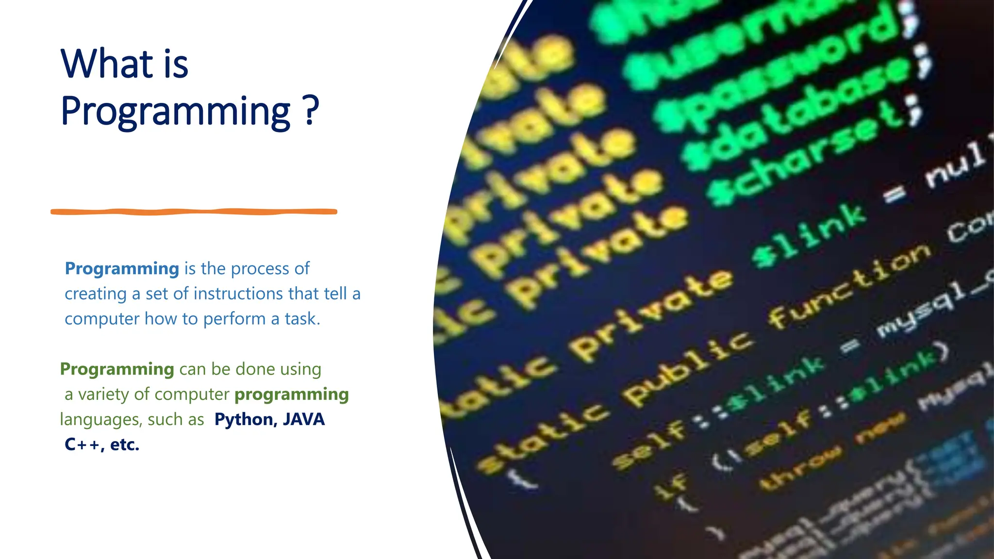 What is Programming ? Programming is the process of creating a set of instructions that tell a computer how to perform a task. Programming can be done using a variety of computer programming languages, such as Python, JAVA C++, etc. 