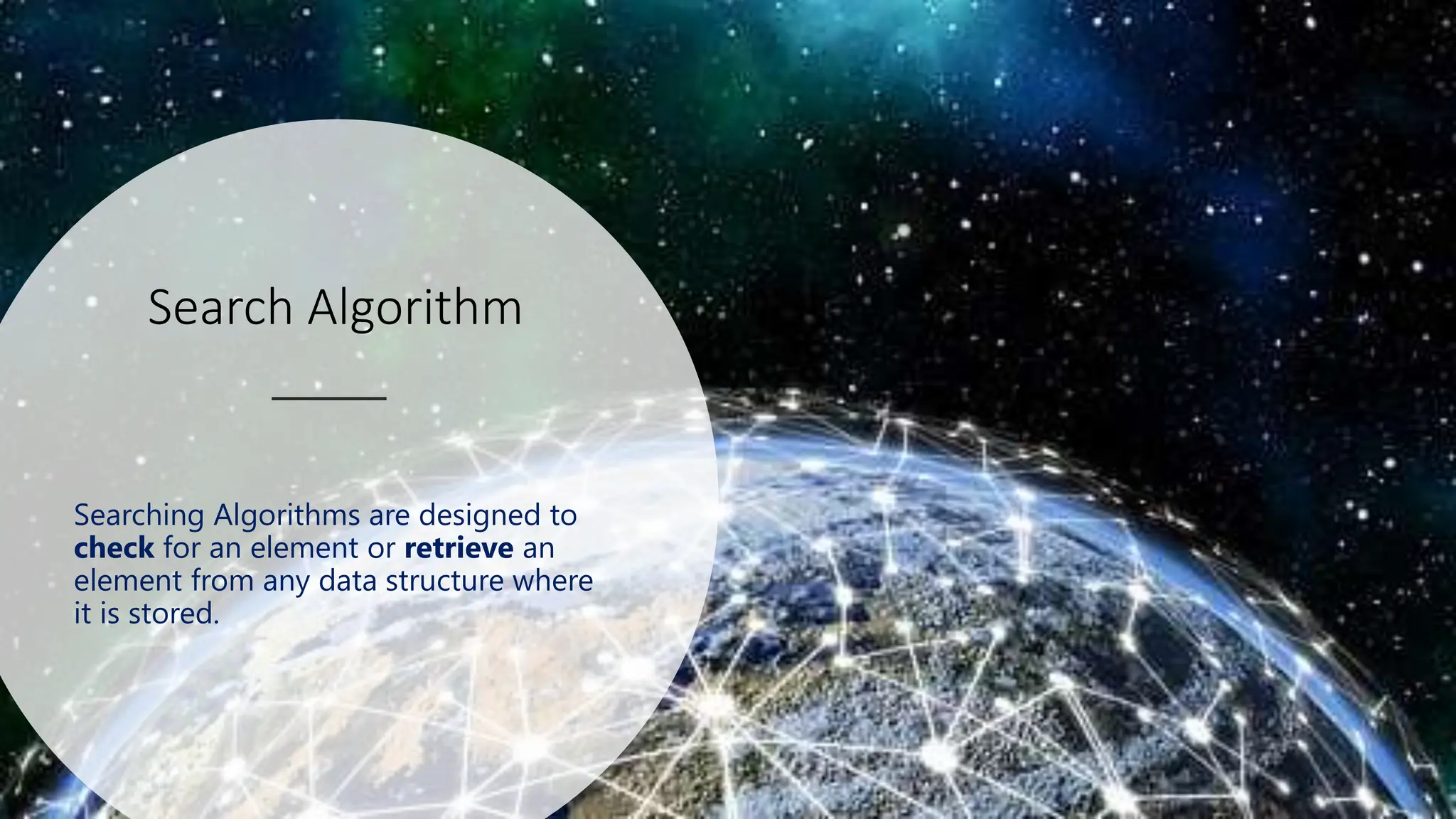 Search Algorithm Searching Algorithms are designed to check for an element or retrieve an element from any data structure where it is stored. 