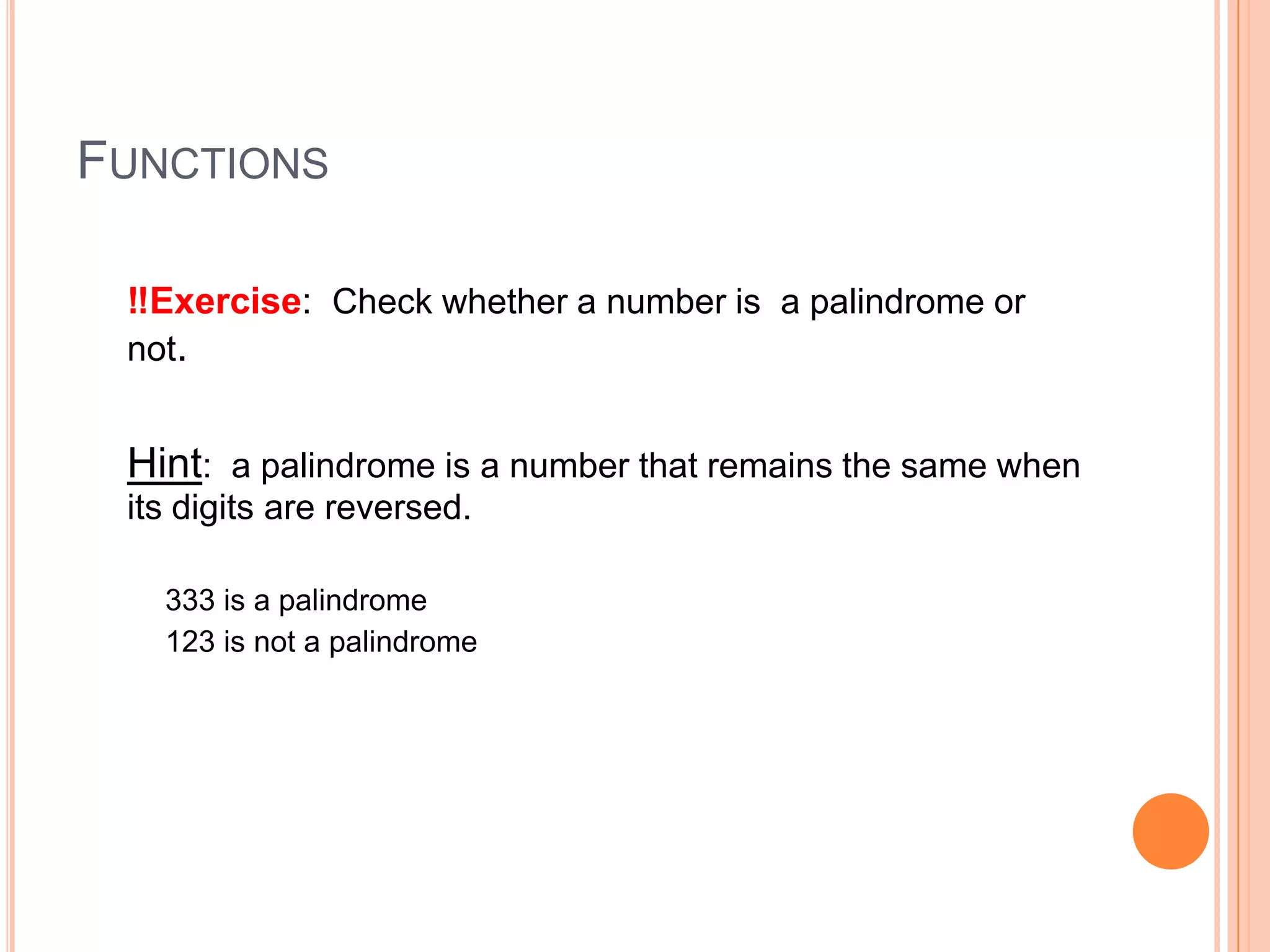 FUNCTIONS
‼Exercise: Check whether a number is a palindrome or
not.

Hint: a palindrome is a number that remains the same when
its digits are reversed.
333 is a palindrome
123 is not a palindrome

 