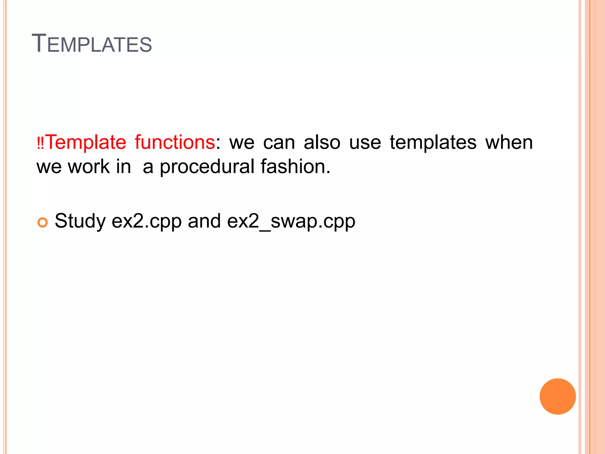TEMPLATES

‼Template functions: we can also use templates when

we work in a procedural fashion.


Study ex2.cpp and ex2_swap.cpp

 
