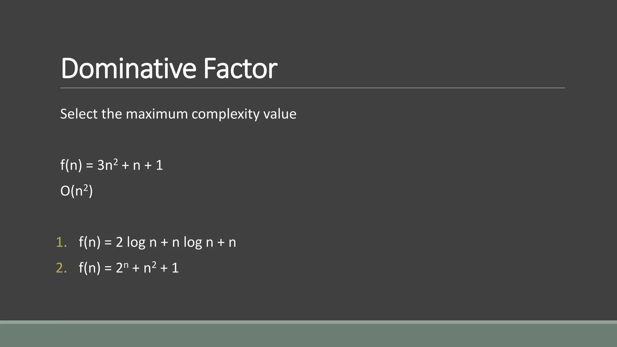 Dominative Factor
Select the maximum complexity value
f(n) = 3n2 + n + 1
O(n2)
1. f(n) = 2 log n + n log n + n
2. f(n) = 2n + n2 + 1
 