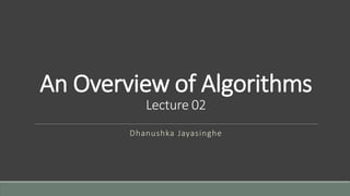 An Overview of Algorithms
Lecture 02
Dhanushka Jayasinghe
 