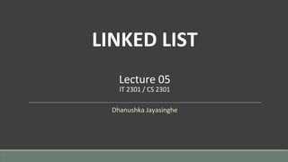 LINKED LIST
Lecture 05
IT 2301 / CS 2301
Dhanushka Jayasinghe
 