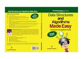 Data Structures
and
Algorithms
Made Easy
Narasimha Karumanchi, M.Tech, IIT Bombay
Founder, CareerMonk.comData Structures and Algorithms Made Easy
Narasimha Karumanchi is the founder of CareerMonk and author of few books
on data structures, algorithms, and design patterns. He was a software developer
who has been both interviewer and interviewee over his long career. Most recently
he worked for Amazon Corporation, IBM labs, Mentor Graphics, and Microsoft.
He ﬁled patents which are under processing. He authored the following books
which got translated to international languages: Chinese, Japanese, Korea and
Taiwan. Also, around 58 international universities were using these books as
reference for academic courses.
 IT Interview Questions
 Data Structures and Algorithms Made Easy in Java
 DataStructures and Algorithms for GATE
 Peeling Design Patterns
 Coding Interview Questions
 Elements of Computer Networking
 Data Structure and Algorithmic Thinking with Python
Narasimha held M.Tech. in computer science from IIT, Bombay, after ﬁnishing his B.Tech. from
JNT university. He has also taught data structures and algorithms at various training institutes
and colleges.
NarasimhaKarumanchi
CareerMonk Publications
CareerMonk Publications
Salient Features Of Book
All code written in C
Enumeration of possible solutions for each problem
Covers interview questions on data structures and algorithms
Useful for Big Job Hunters: Microsoft, Google, Amazon, Yahoo,
Oracle, Facebook & many more
All the concepts are discussed in a lucid, easy to understand
manner
A reader without any basic knowledge in computers can comfortably follow this book.
Helps to build logic in the students which becomes stepping stone for understanding
computer networking protocols
Interview questions collected from the actual interviews of various Software companies (and
past compititive examinations like GATE) will help the students to be successful in their
campus interviews
Hundreds of solved problems help the students of various universities do well in their
examinations like B.C.A, B.Sc, M.Sc, M.C.A, B.E, B.Tech, M.Tech, etc.
Works like a handy reference to the Software professionals
Smart
Solutions
Data Structure and Algorithmic Puzzles
 