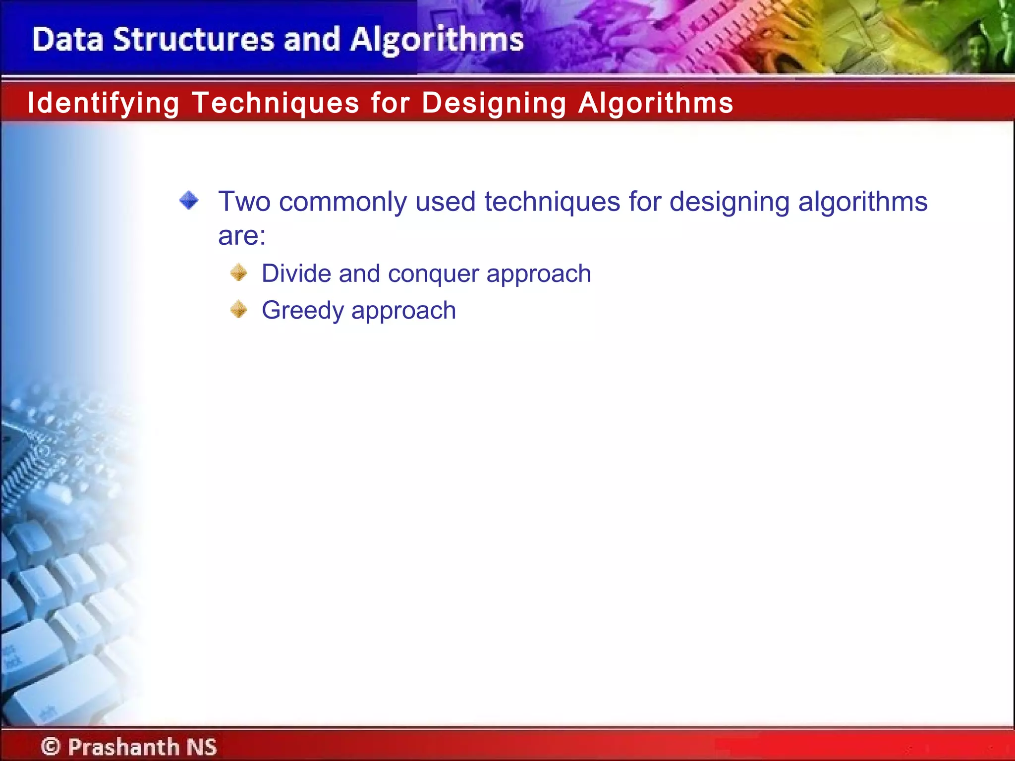 Two commonly used techniques for designing algorithms
are:
Divide and conquer approach
Greedy approach
Identifying Techniques for Designing Algorithms
 