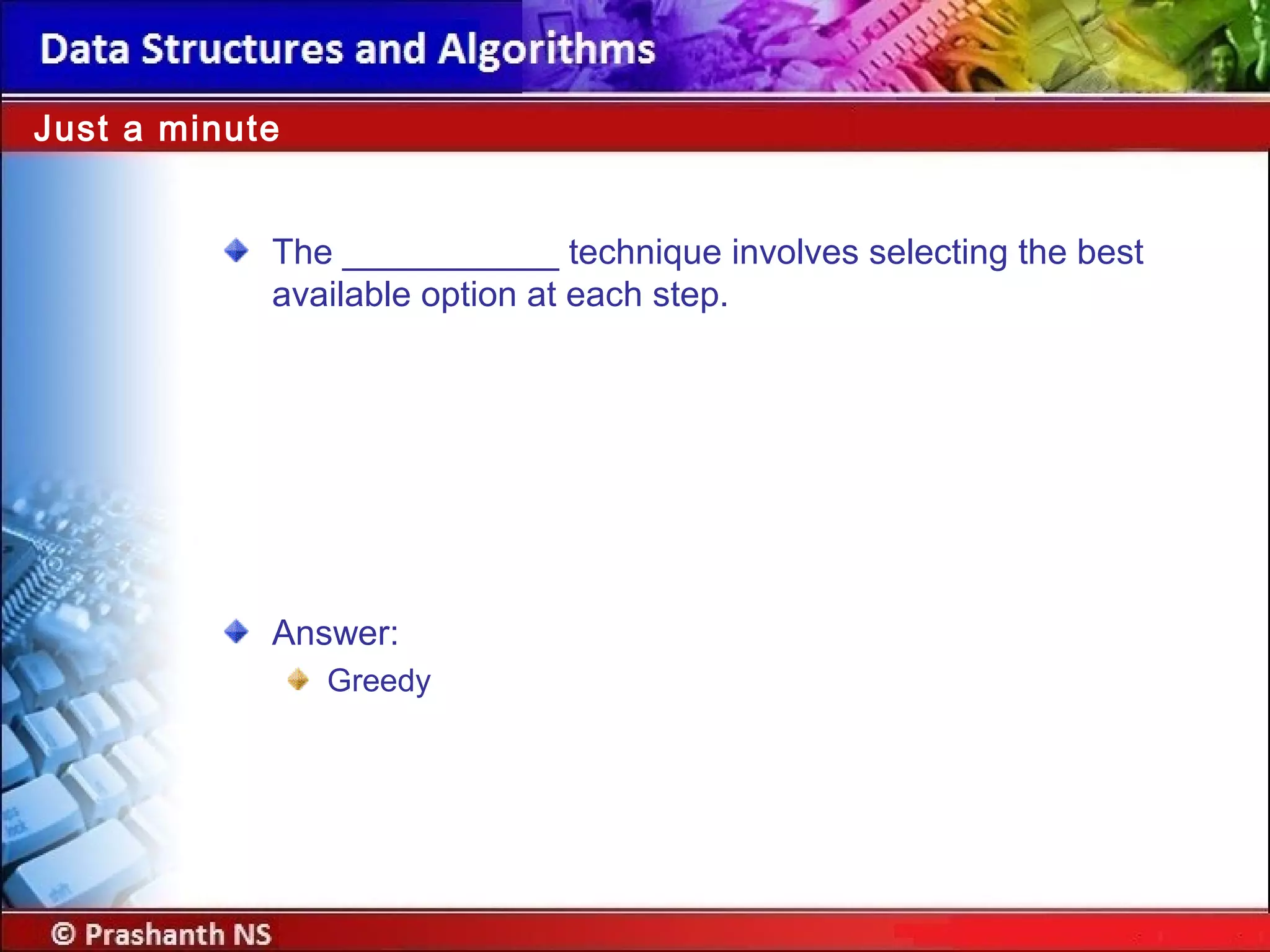 The ___________ technique involves selecting the best
available option at each step.
Just a minute
Answer:
Greedy
 