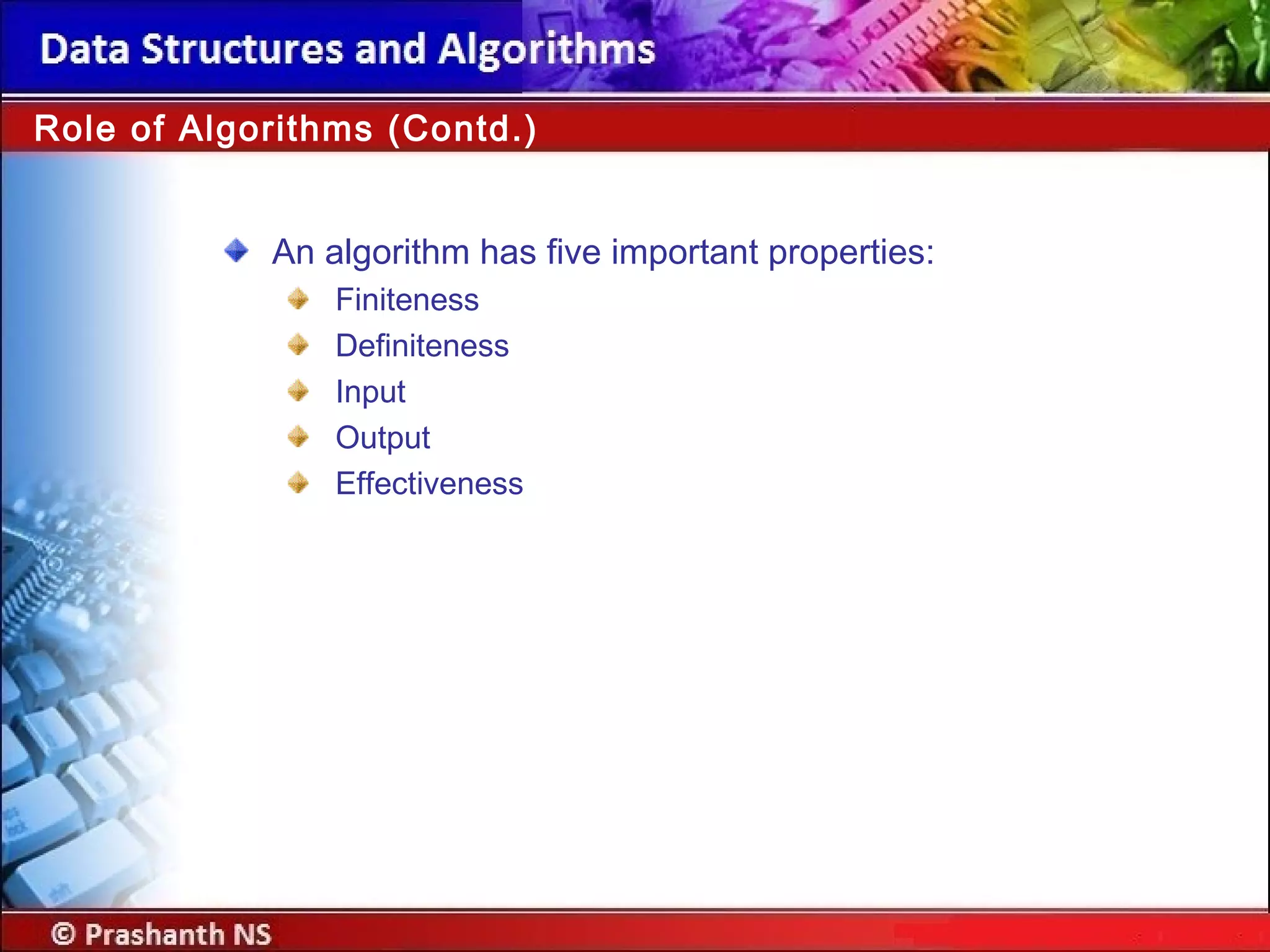 Role of Algorithms (Contd.)
An algorithm has five important properties:
Finiteness
Definiteness
Input
Output
Effectiveness
 