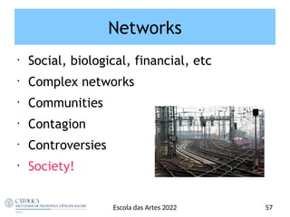 Networks
•
Social, biological, financial, etc
•
Complex networks
•
Communities
•
Contagion
•
Controversies
•
Society!
57
Escola das Artes 2022
 