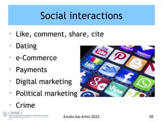 Social interactions
•
Like, comment, share, cite
•
Dating
•
e-Commerce
•
Payments
•
Digital marketing
•
Political marketing
•
Crime
58
Escola das Artes 2022
 
