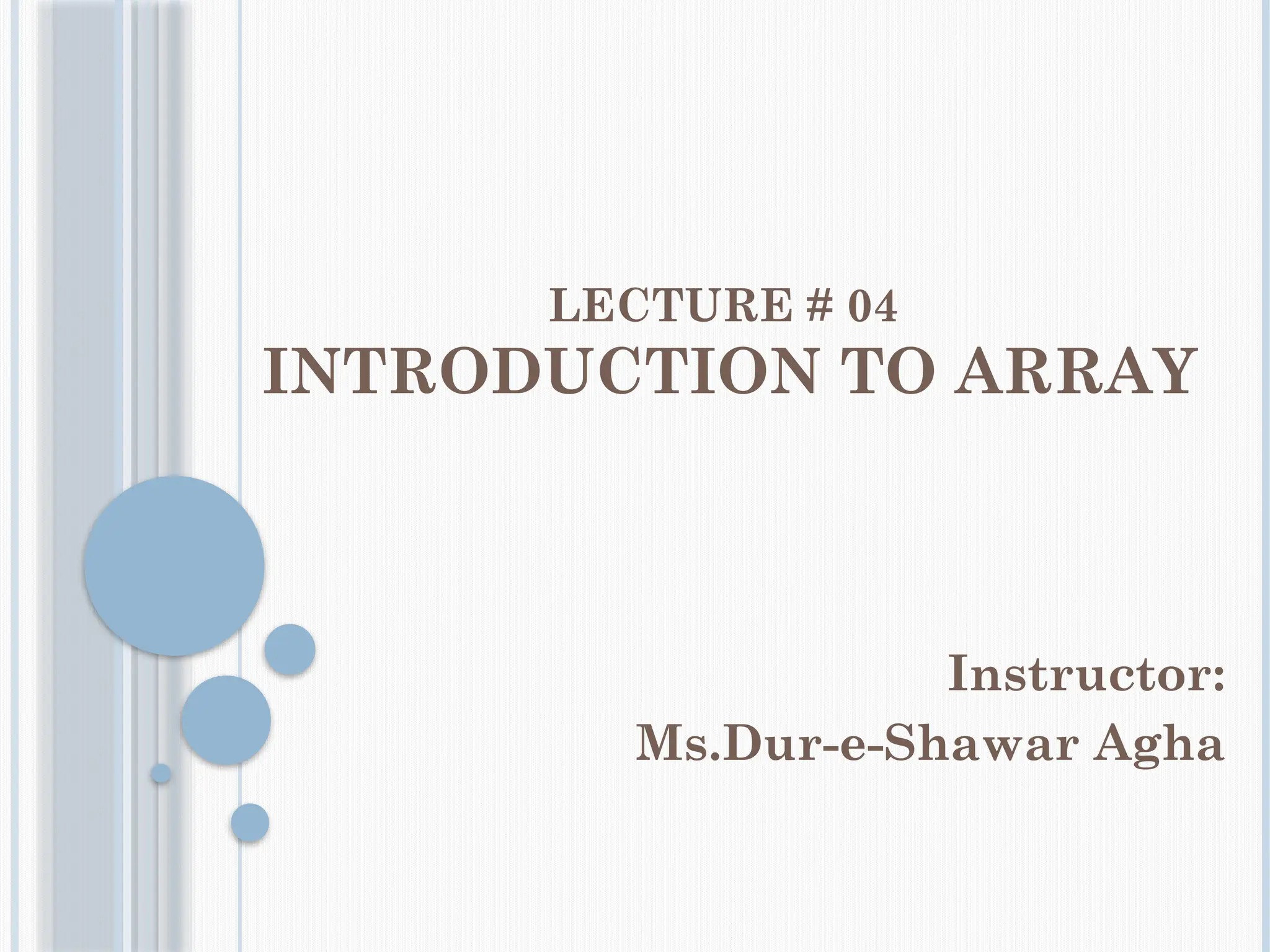 LECTURE # 04
INTRODUCTION TO ARRAY
Instructor:
Ms.Dur-e-Shawar Agha
 