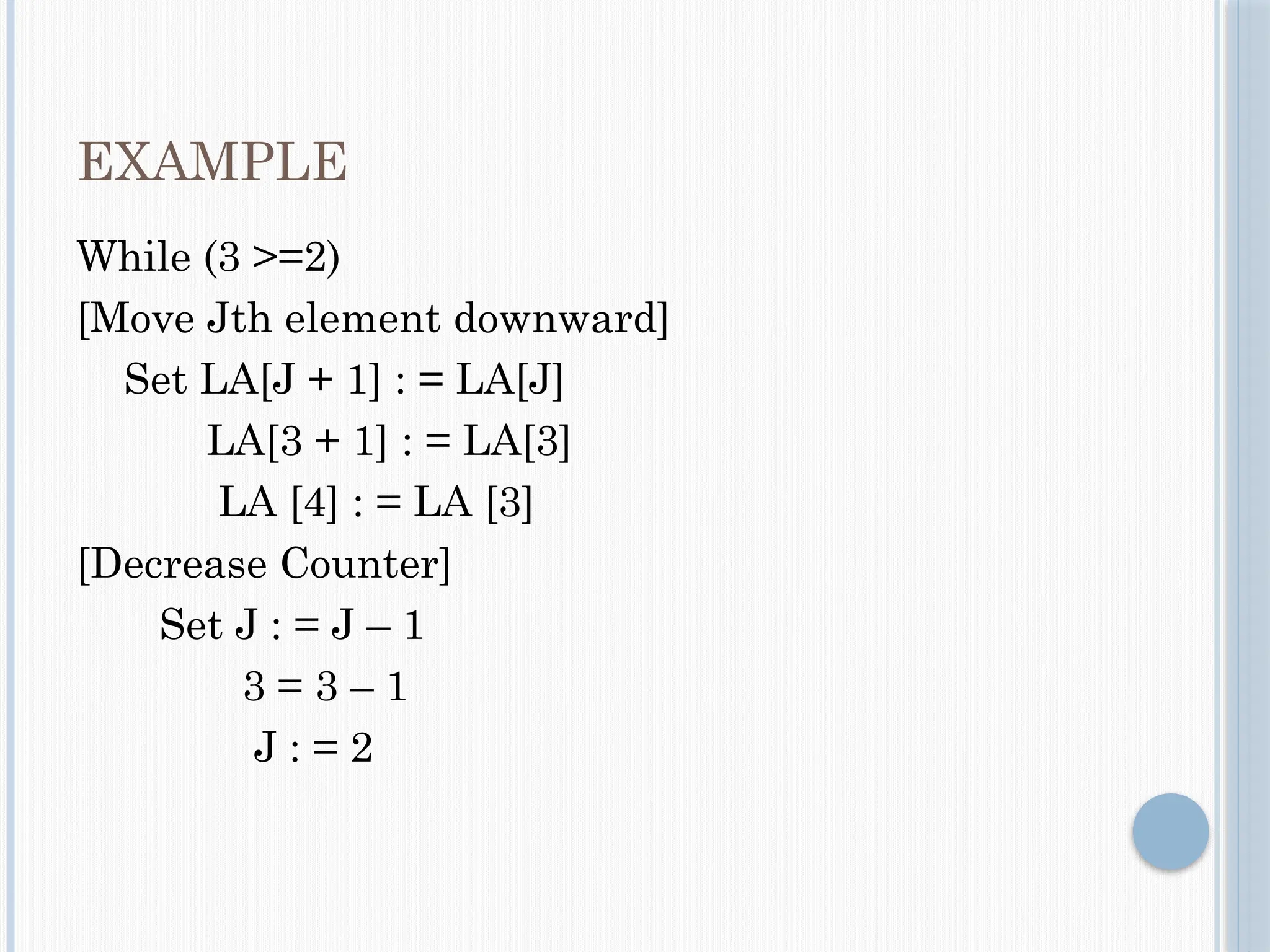 EXAMPLE
While (3 >=2)
[Move Jth element downward]
Set LA[J + 1] : = LA[J]
LA[3 + 1] : = LA[3]
LA [4] : = LA [3]
[Decrease Counter]
Set J : = J – 1
3 = 3 – 1
J : = 2
 