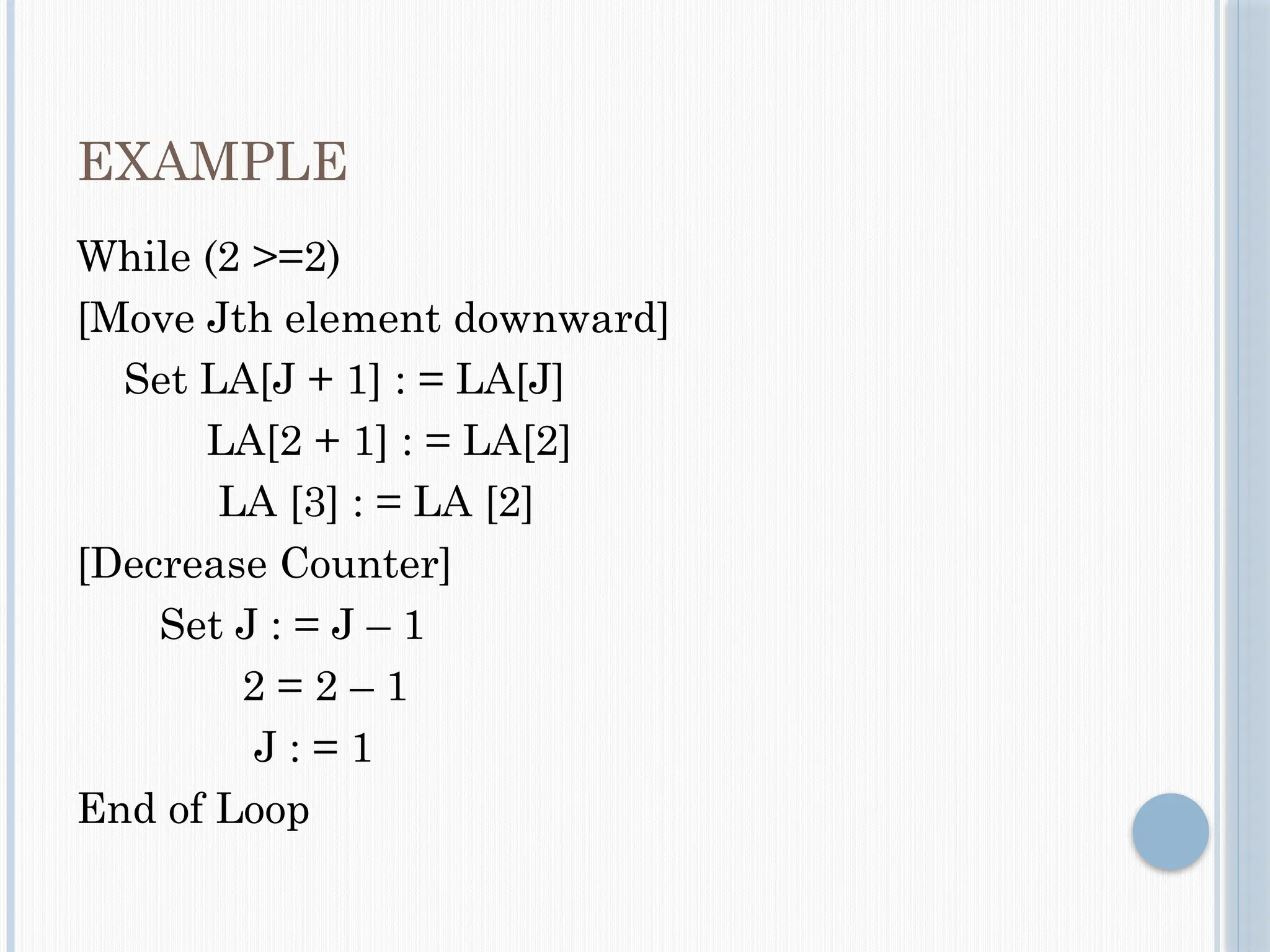 EXAMPLE
While (2 >=2)
[Move Jth element downward]
Set LA[J + 1] : = LA[J]
LA[2 + 1] : = LA[2]
LA [3] : = LA [2]
[Decrease Counter]
Set J : = J – 1
2 = 2 – 1
J : = 1
End of Loop
 