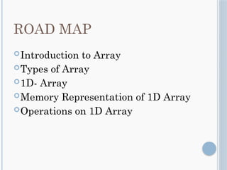 ROAD MAP
Introduction to Array
Types of Array
1D- Array
Memory Representation of 1D Array
Operations on 1D Array
 