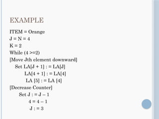 EXAMPLE
ITEM = Orange
J = N = 4
K = 2
While (4 >=2)
[Move Jth element downward]
Set LA[J + 1] : = LA[J]
LA[4 + 1] : = LA[4]
LA [5] : = LA [4]
[Decrease Counter]
Set J : = J – 1
4 = 4 – 1
J : = 3
 