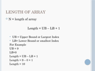 LENGTH OF ARRAY
 N = length of array
Length = UB – LB + 1
 UB = Upper Bound or Largest Index
 LB= Lower Bound or smallest Index
For Example
UB = 9
LB=0
Length = UB – LB + 1
Length = 9 – 0 + 1
Length = 10
 