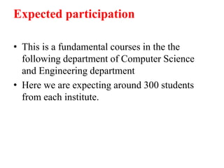 Expected participation
• This is a fundamental courses in the the
following department of Computer Science
and Engineering department
• Here we are expecting around 300 students
from each institute.
 