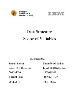 Data Structure
               Scope of Variables



                      Prepared By..
       Kumar
Saurav Kumar                     Shaambhavi Pathak
        CS-
B. tech CS-Oil &Gas Info                 CS-
                                 B. tech CS-Oil &Gas Info

500016630                         500016891
R970211046                        R970211047
2011-
2011-2015                         2011-
                                  2011-2015
 
