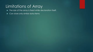 Limitations of Array
 The size of the array is fixed while declaration itself.
 Can store only similar data items
 