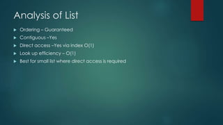 Analysis of List
 Ordering – Guaranteed
 Contiguous –Yes
 Direct access –Yes via index O(1)
 Look up efficiency – O(1)
 Best for small list where direct access is required
 