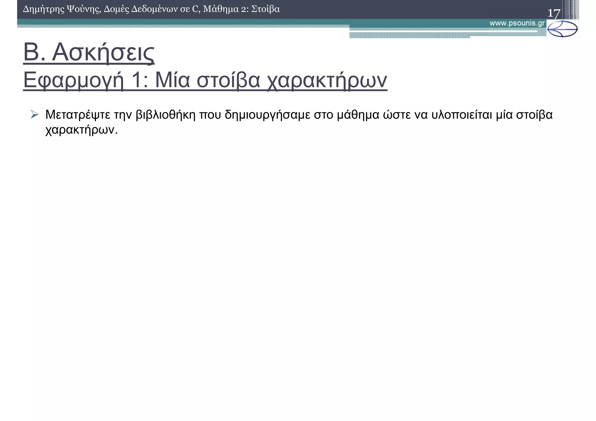 Β. Ασκήσεις
Εφαρµογή 1: Μία στοίβα χαρακτήρων
∆ηµήτρης Ψούνης, ∆οµές ∆εδοµένων σε C, Μάθηµα 2: Στοίβα
17
Μετατρέψτε την βιβλιοθήκη που δηµιουργήσαµε στο µάθηµα ώστε να υλοποιείται µία στοίβα
χαρακτήρων.
 