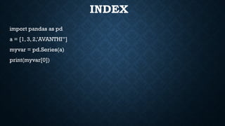 INDEX
import pandas as pd
a = [1, 3, 2,’AVANTHI”]
myvar = pd.Series(a)
print(myvar[0])
 