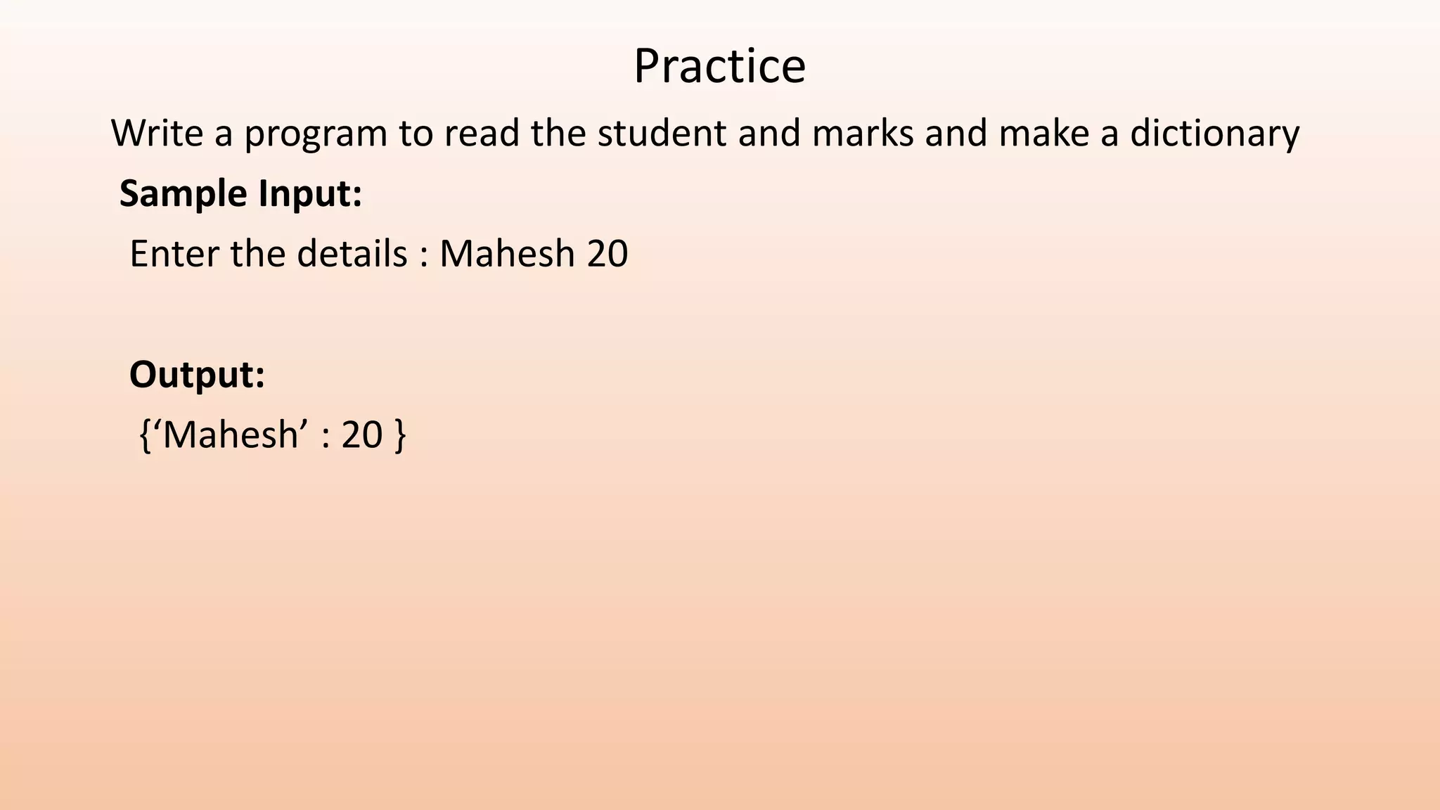 Practice Write a program to read the student and marks and make a dictionary Sample Input: Enter the details : Mahesh 20 Output: {‘Mahesh’ : 20 } 