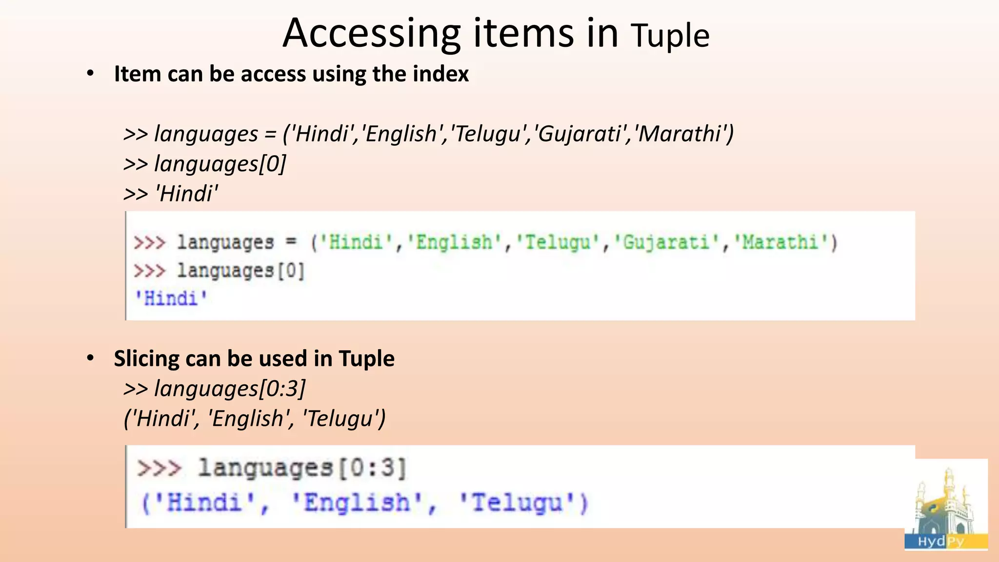 Accessing items in Tuple • Item can be access using the index >> languages = ('Hindi','English','Telugu','Gujarati','Marathi') >> languages[0] >> 'Hindi' • Slicing can be used in Tuple >> languages[0:3] ('Hindi', 'English', 'Telugu') 
