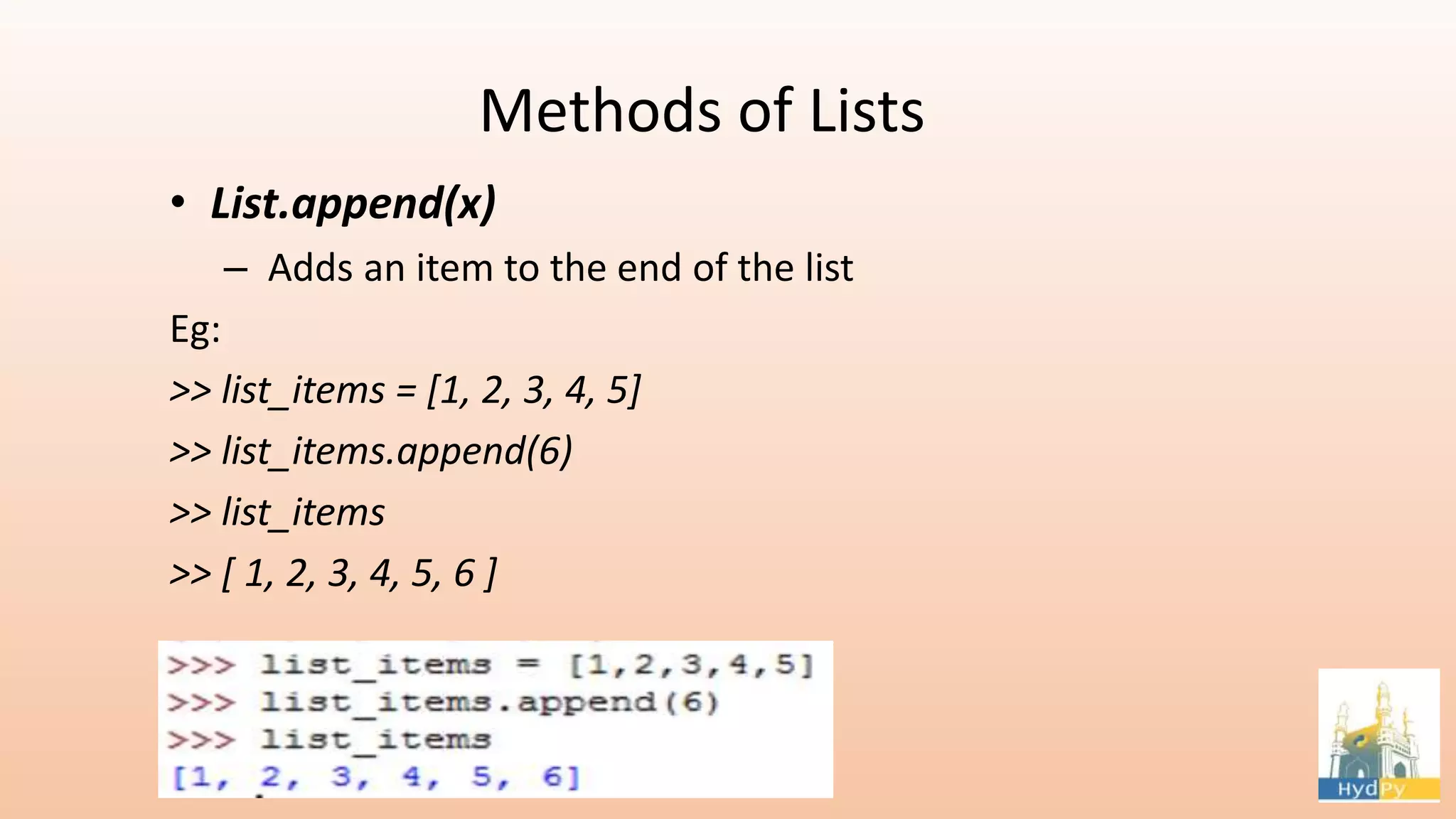 Methods of Lists • List.append(x) – Adds an item to the end of the list Eg: >> list_items = [1, 2, 3, 4, 5] >> list_items.append(6) >> list_items >> [ 1, 2, 3, 4, 5, 6 ] 
