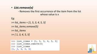 • List.remove(x)
- Removes the first occurrence of the item from the list
whose value is x
Eg:
>> list_items = [1, 5, 3, 4, 5, 5]
>> list_items.remove(5)
>> list_items
>> [ 1, 3, 4, 5, 5]
 