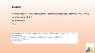 dict.clear()
>> phonebook = {'Rock': 999999999, 'Rashmi': 888888888, 'Mohan': 777777777}
>> phonebook.clear()
>> phonebook
>> {}
 
