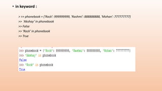 • in keyword :
> >> phonebook = {'Rock': 999999999, 'Rashmi': 888888888, 'Mohan': 777777777}
>> ‘Akshay’ in phonebook
>> False
>> ‘Rock’ in phonebook
>> True
 