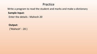 Practice
Write a program to read the student and marks and make a dictionary
Sample Input:
Enter the details : Mahesh 20
Output:
{‘Mahesh’ : 20 }
 