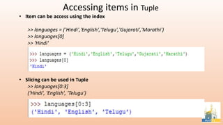 Accessing items in Tuple
• Item can be access using the index
>> languages = ('Hindi','English','Telugu','Gujarati','Marathi')
>> languages[0]
>> 'Hindi'
• Slicing can be used in Tuple
>> languages[0:3]
('Hindi', 'English', 'Telugu')
 