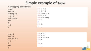 Simple example of Tuple
• Swapping of numbers:
>> a= 1
>> b = 2
>> temp = a
>> a = b
>> b = temp
>> a
2
>> b
1
>> a = 1
>> b = 2
>> a, b = b, a
>> a
2
>> b
1
 