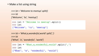 • Make a list using string
>>> lst = 'Welcome to meetup'.split()
>>> lst
['Welcome', 'to', 'meetup']
>>> lst = 'What,a,wonderful,world'.split(',')
>>> lst
['What', 'a', 'wonderful', 'world']
 