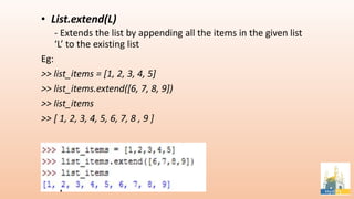 • List.extend(L)
- Extends the list by appending all the items in the given list
‘L’ to the existing list
Eg:
>> list_items = [1, 2, 3, 4, 5]
>> list_items.extend([6, 7, 8, 9])
>> list_items
>> [ 1, 2, 3, 4, 5, 6, 7, 8 , 9 ]
 