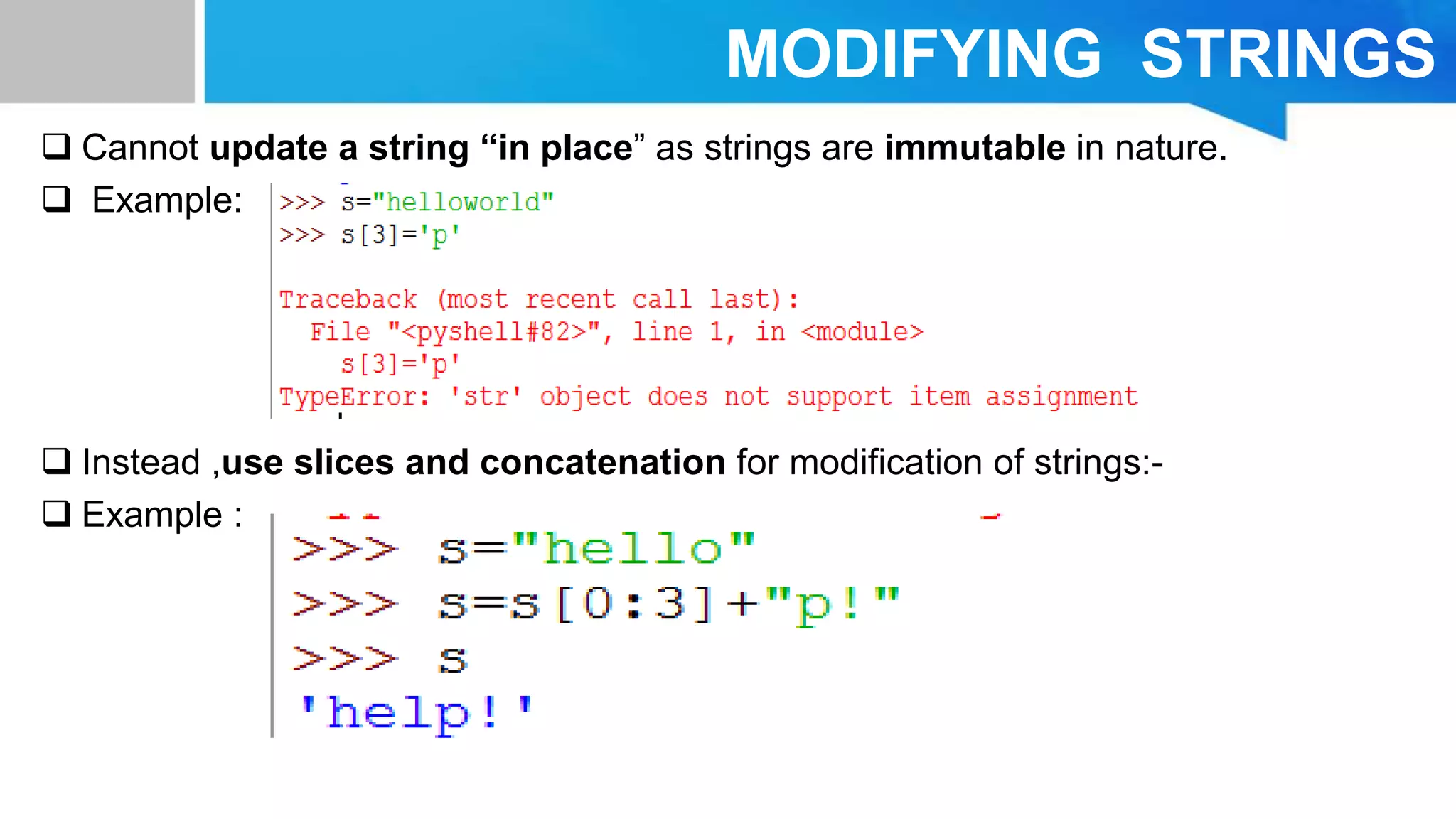 MODIFYING STRINGS
 Cannot update a string “in place” as strings are immutable in nature.
 Example:
 Instead ,use slices and concatenation for modification of strings:-
 Example :
 