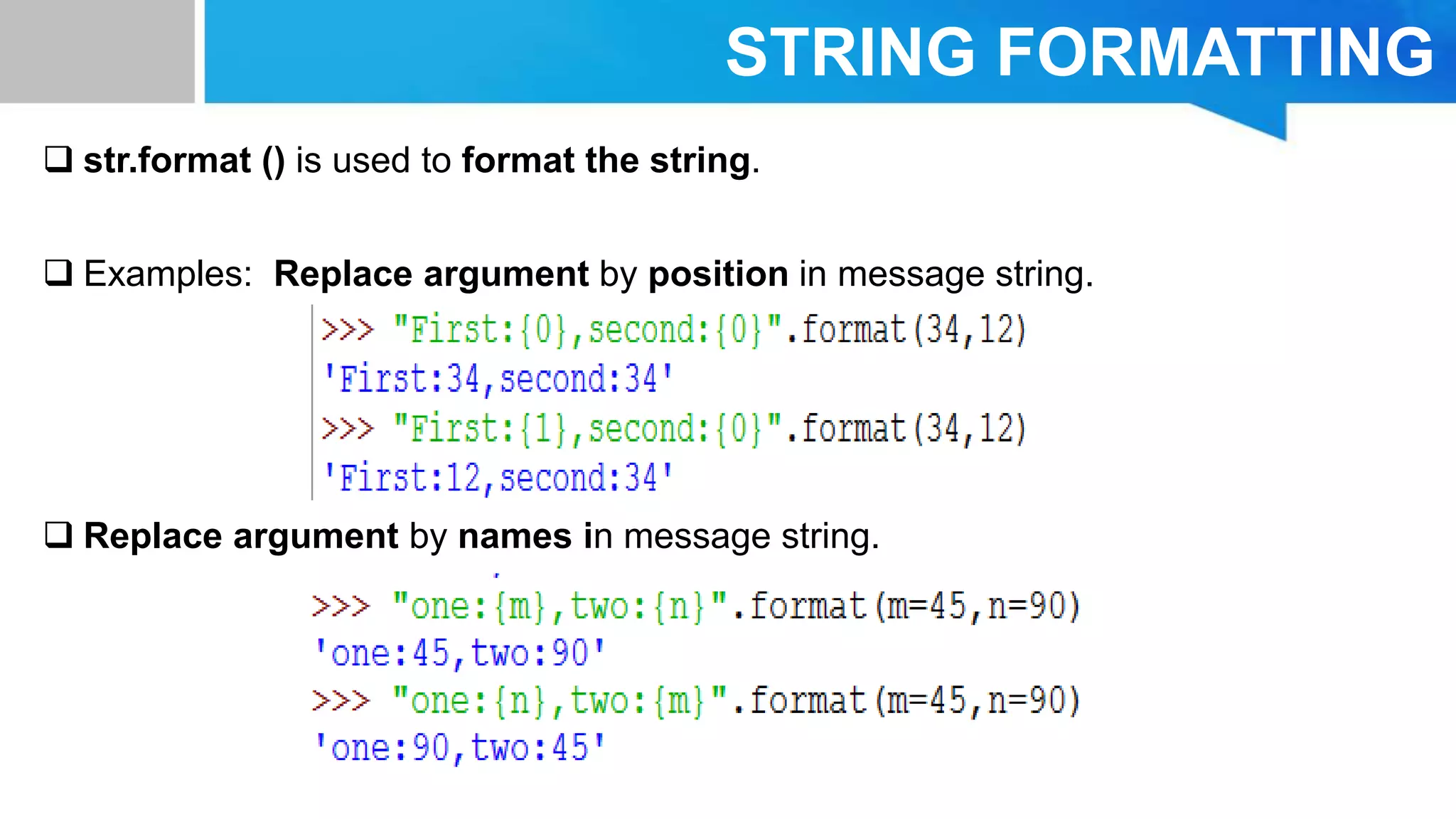 STRING FORMATTING
 str.format () is used to format the string.
 Examples: Replace argument by position in message string.
 Replace argument by names in message string.
 