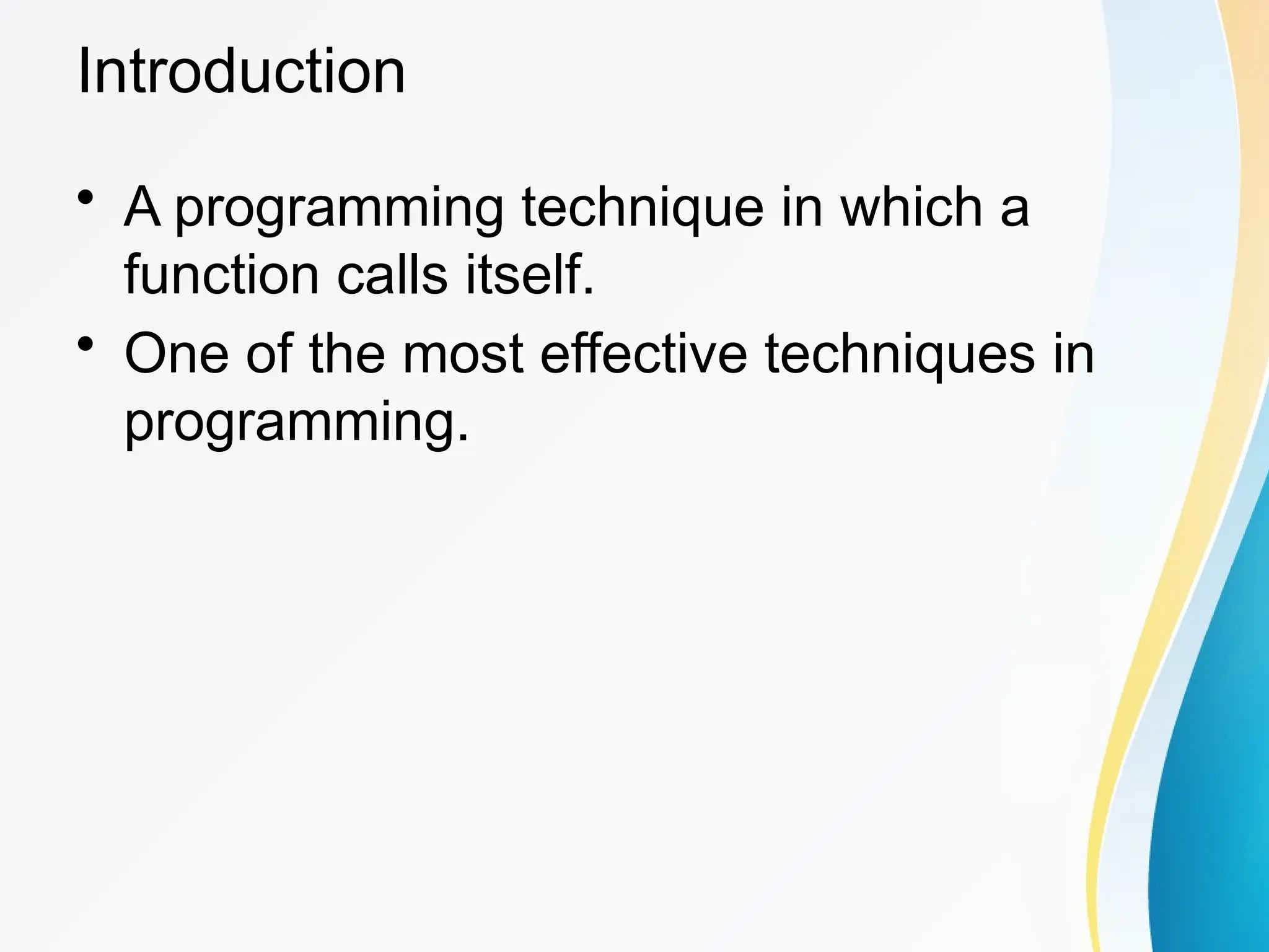 Introduction
• A programming technique in which a
function calls itself.
• One of the most effective techniques in
programming.
 