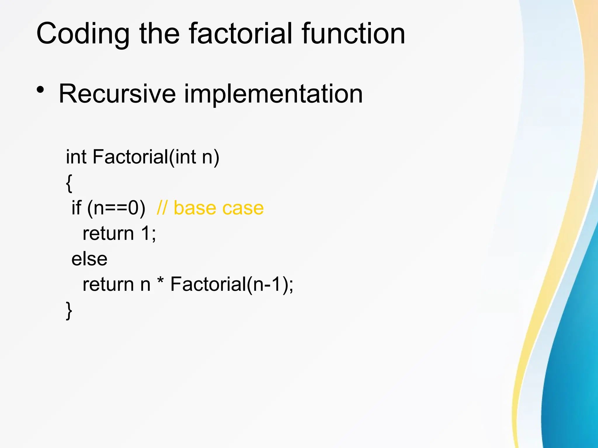 Coding the factorial function
• Recursive implementation
int Factorial(int n)
{
if (n==0) // base case
return 1;
else
return n * Factorial(n-1);
}
 