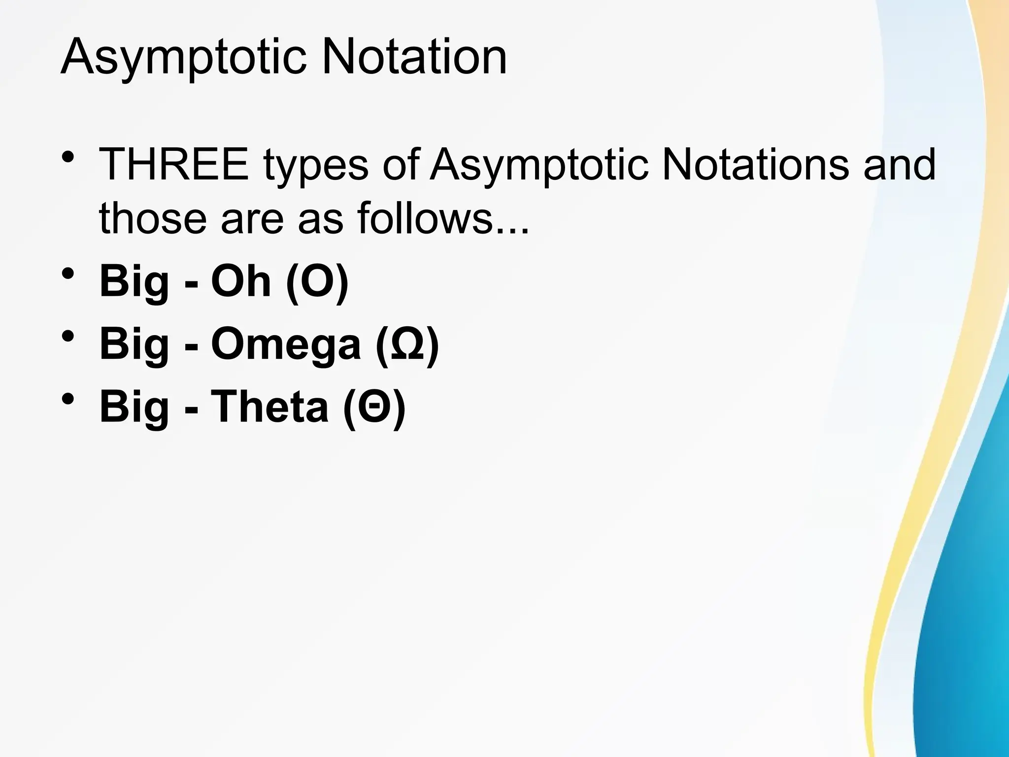 • THREE types of Asymptotic Notations and
those are as follows...
• Big - Oh (O)
• Big - Omega (Ω)
• Big - Theta (Θ)
Asymptotic Notation
 