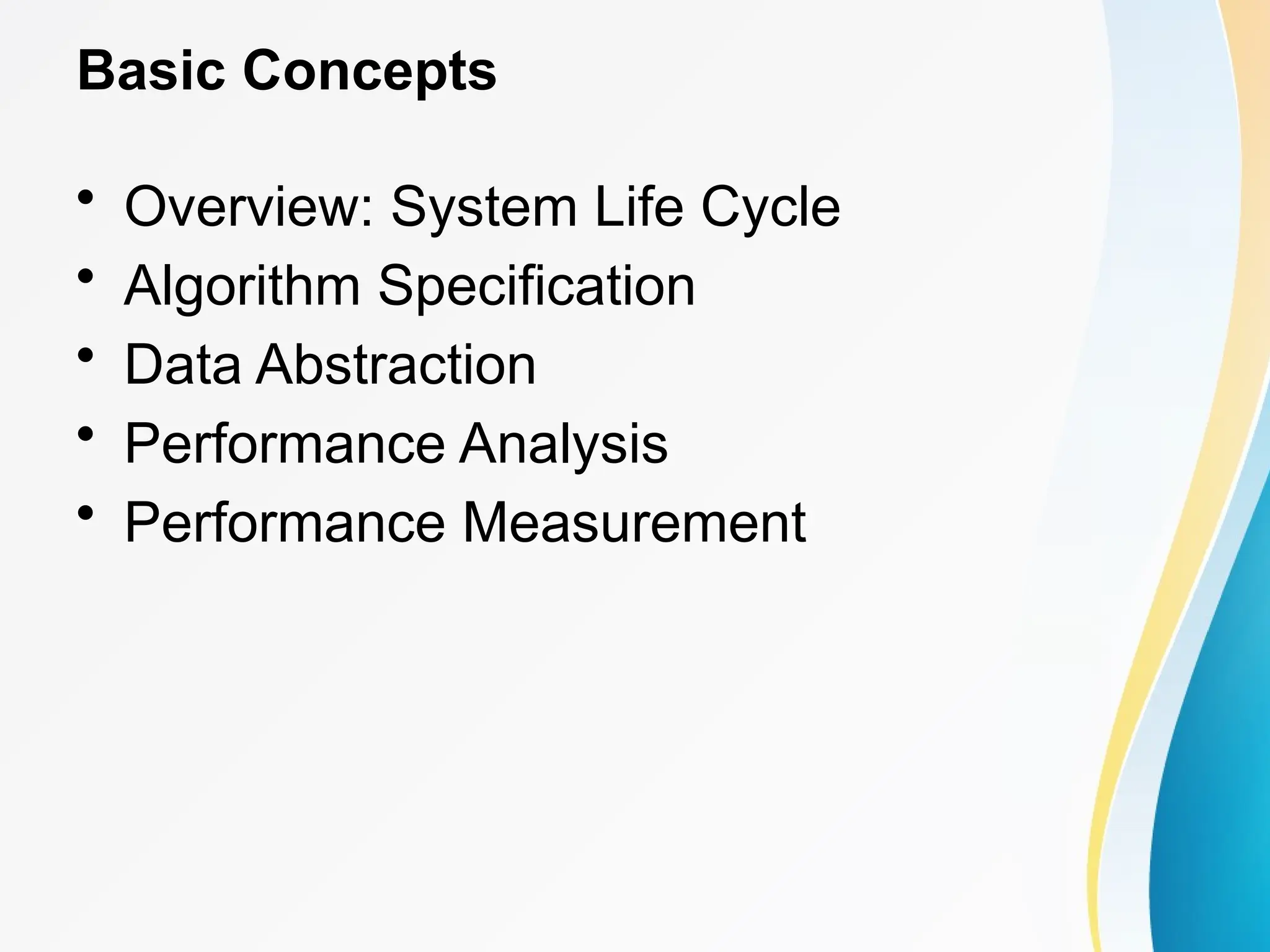 Basic Concepts
• Overview: System Life Cycle
• Algorithm Specification
• Data Abstraction
• Performance Analysis
• Performance Measurement
 