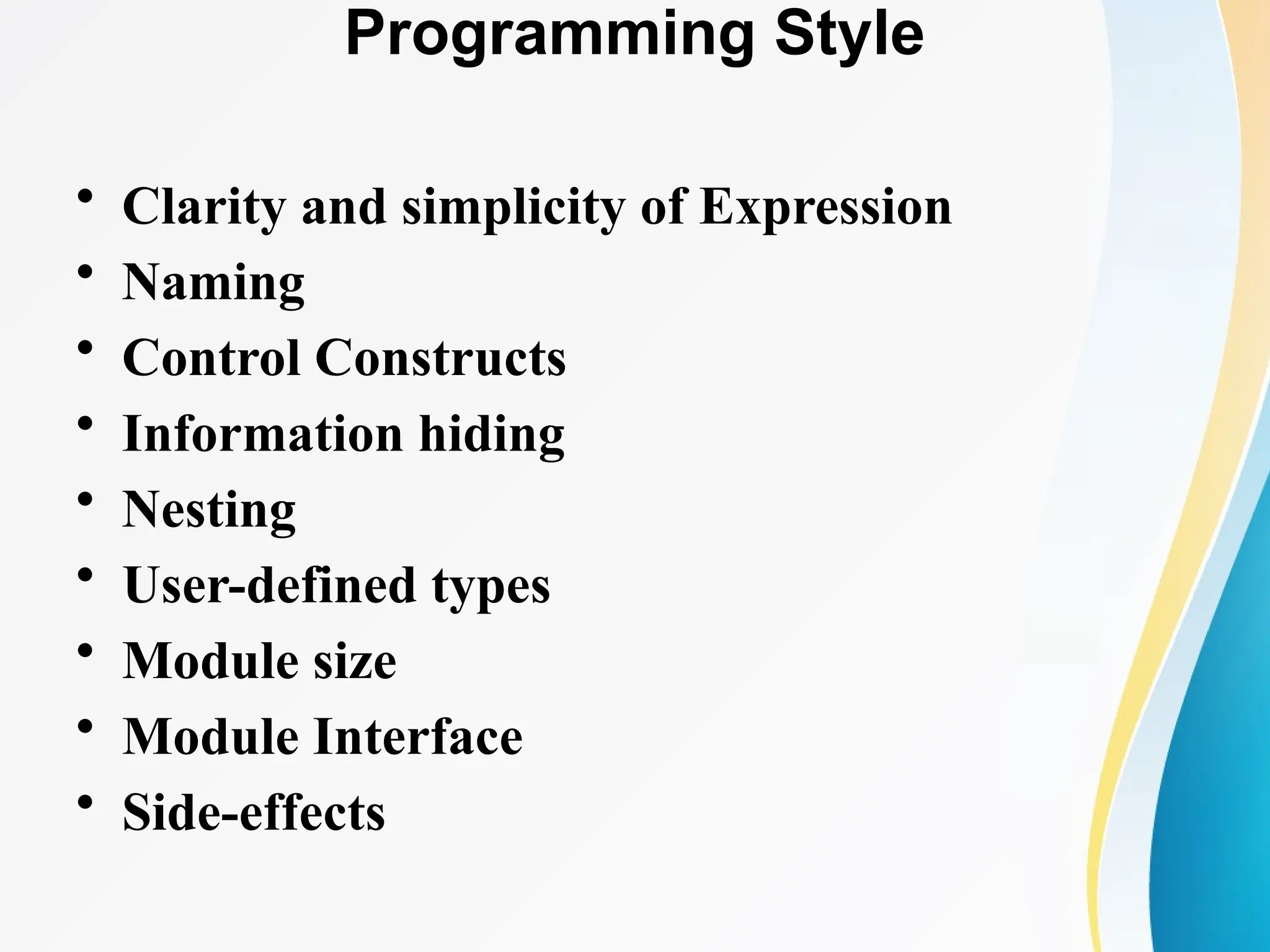 Programming Style
• Clarity and simplicity of Expression
• Naming
• Control Constructs
• Information hiding
• Nesting
• User-defined types
• Module size
• Module Interface
• Side-effects
 