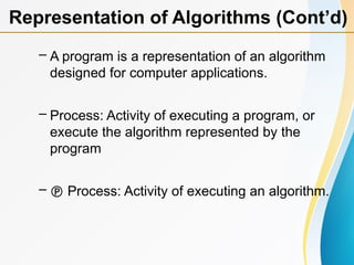 – A program is a representation of an algorithm
designed for computer applications.
– Process: Activity of executing a program, or
execute the algorithm represented by the
program
–  Process: Activity of executing an algorithm.
Representation of Algorithms (Cont’d)
 