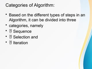 Categories of Algorithm:
• Based on the different types of steps in an
Algorithm, it can be divided into three
• categories, namely
•  Sequence
•  Selection and
•  Iteration
 