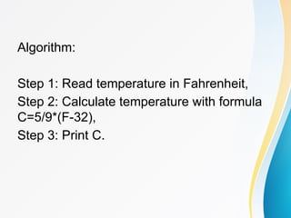 Algorithm:
Step 1: Read temperature in Fahrenheit,
Step 2: Calculate temperature with formula
C=5/9*(F-32),
Step 3: Print C.
 